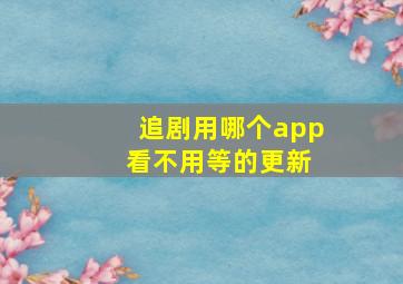 追剧用哪个app 看不用等的更新